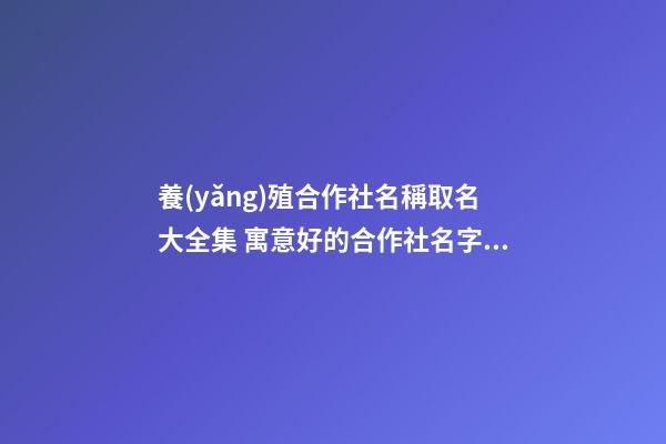 養(yǎng)殖合作社名稱取名大全集 寓意好的合作社名字,起名之家-第1張-店鋪起名-玄機(jī)派